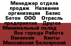 Менеджер отдела продаж › Название организации ­ Базис-Бетон, ООО › Отрасль предприятия ­ Другое › Минимальный оклад ­ 20 000 - Все города Работа » Вакансии   . Ханты-Мансийский,Белоярский г.